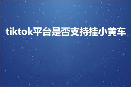 跨境电商知识:tiktok平台是否支持挂小黄车+